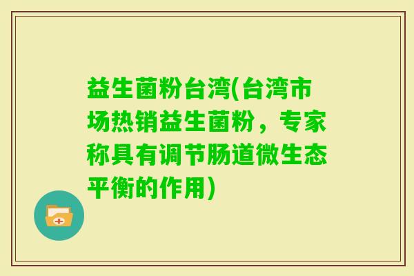 益生菌粉台湾(台湾市场热销益生菌粉，专家称具有调节肠道微生态平衡的作用)