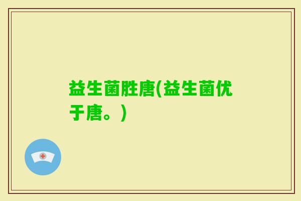 益生菌胜唐(益生菌优于唐。)
