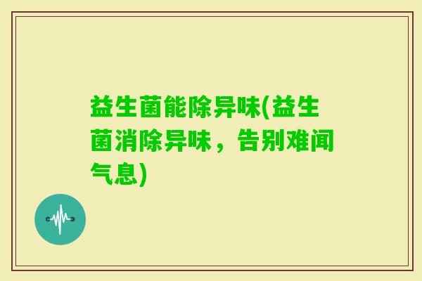 益生菌能除异味(益生菌消除异味，告别难闻气息)