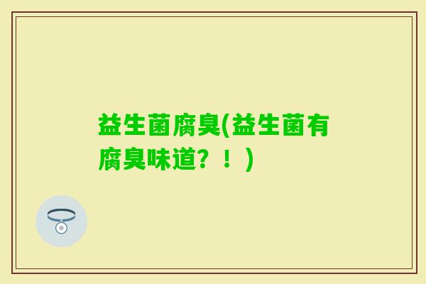 益生菌腐臭(益生菌有腐臭味道？！)
