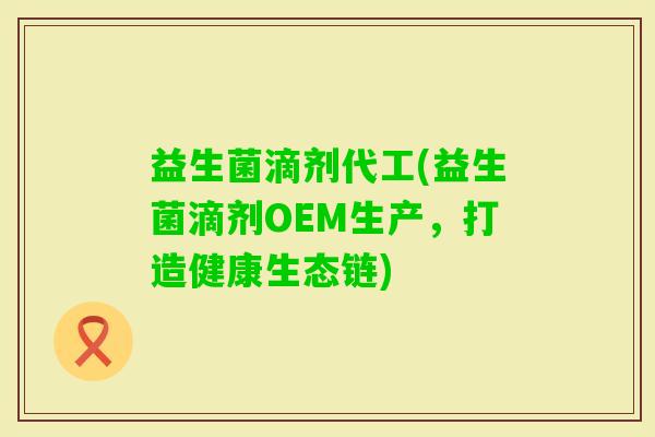益生菌滴剂代工(益生菌滴剂OEM生产，打造健康生态链)