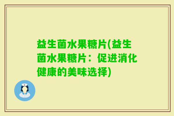 益生菌水果糖片(益生菌水果糖片：促进消化健康的美味选择)