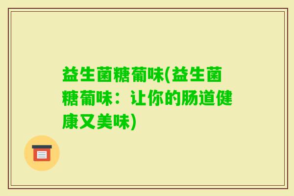 益生菌糖葡味(益生菌糖葡味：让你的肠道健康又美味)