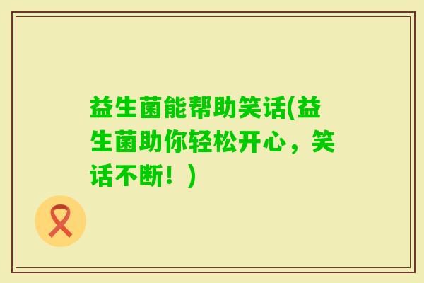 益生菌能帮助笑话(益生菌助你轻松开心，笑话不断！)