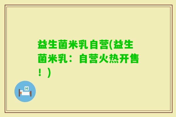 益生菌米乳自营(益生菌米乳：自营火热开售！)