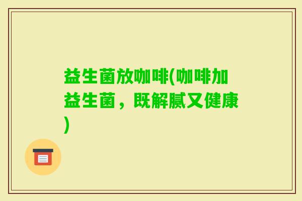 益生菌放咖啡(咖啡加益生菌，既解腻又健康)