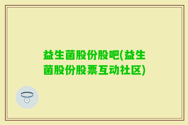 益生菌股份股吧(益生菌股份股票互动社区)