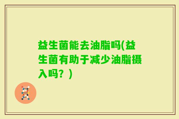 益生菌能去油脂吗(益生菌有助于减少油脂摄入吗？)