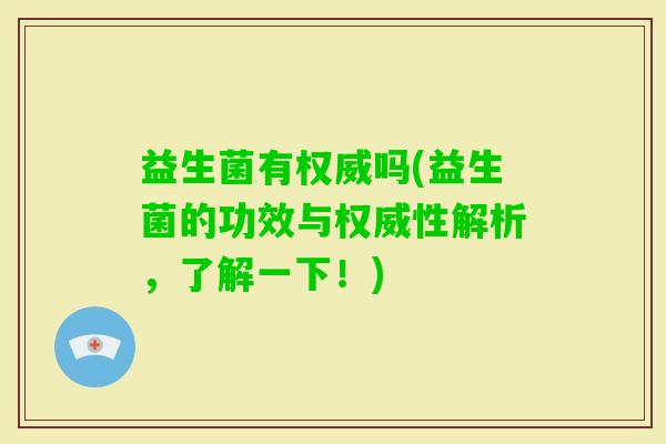 益生菌有权威吗(益生菌的功效与权威性解析，了解一下！)