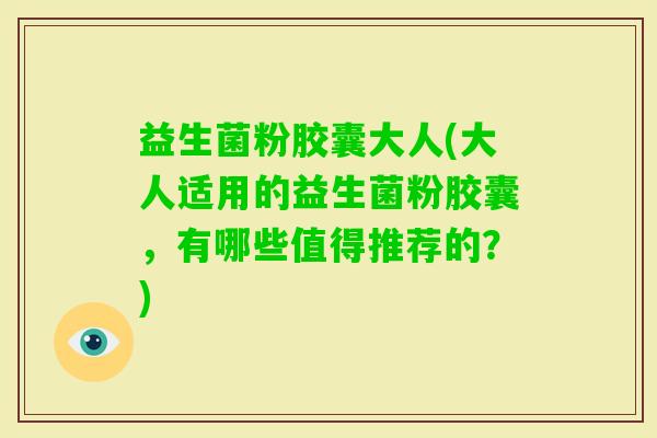 益生菌粉胶囊大人(大人适用的益生菌粉胶囊，有哪些值得推荐的？)