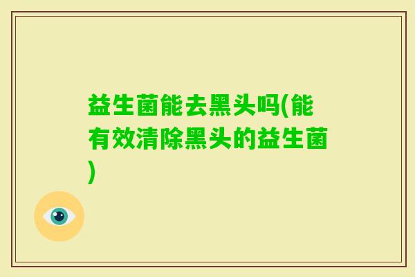 益生菌能去黑头吗(能有效清除黑头的益生菌)