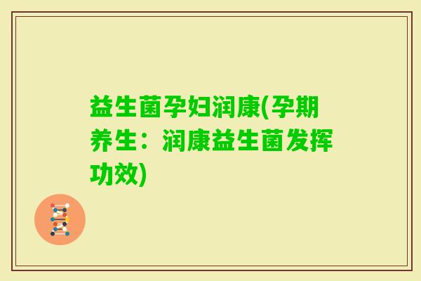 益生菌孕妇润康(孕期养生：润康益生菌发挥功效)