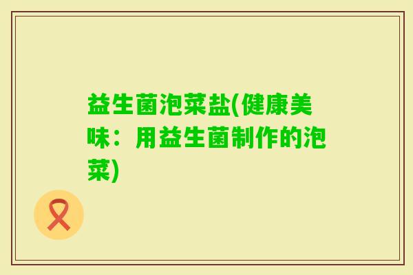 益生菌泡菜盐(健康美味：用益生菌制作的泡菜)