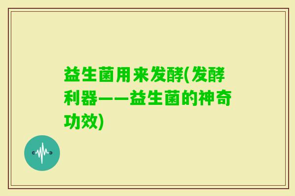 益生菌用来发酵(发酵利器——益生菌的神奇功效)