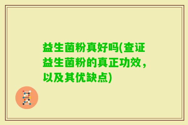 益生菌粉真好吗(查证益生菌粉的真正功效，以及其优缺点)