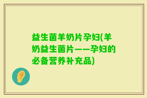 益生菌羊奶片孕妇(羊奶益生菌片——孕妇的必备营养补充品)