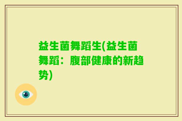 益生菌舞蹈生(益生菌舞蹈：腹部健康的新趋势)