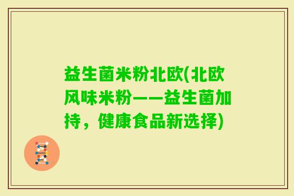 益生菌米粉北欧(北欧风味米粉——益生菌加持，健康食品新选择)