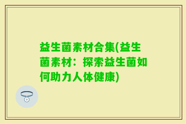 益生菌素材合集(益生菌素材：探索益生菌如何助力人体健康)