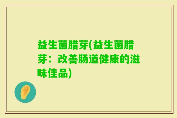 益生菌腊芽(益生菌腊芽：改善肠道健康的滋味佳品)