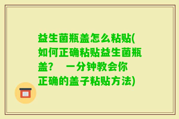 益生菌瓶盖怎么粘贴(如何正确粘贴益生菌瓶盖？  一分钟教会你正确的盖子粘贴方法)
