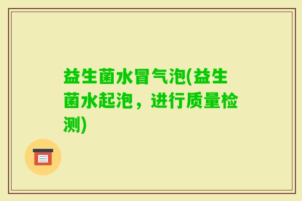 益生菌水冒气泡(益生菌水起泡，进行质量检测)