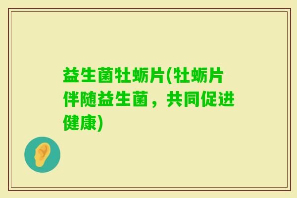 益生菌牡蛎片(牡蛎片伴随益生菌，共同促进健康)