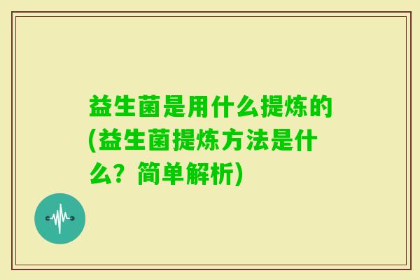 益生菌是用什么提炼的(益生菌提炼方法是什么？简单解析)