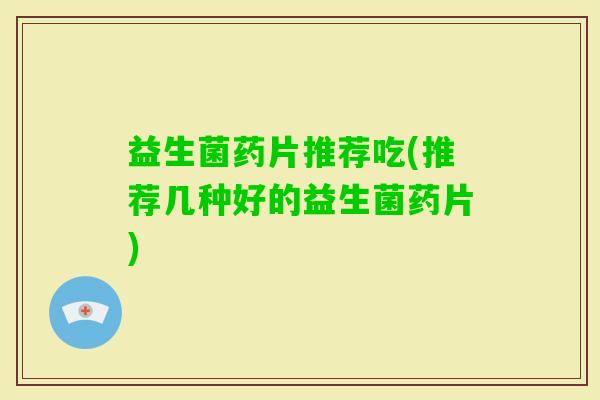 益生菌药片推荐吃(推荐几种好的益生菌药片)