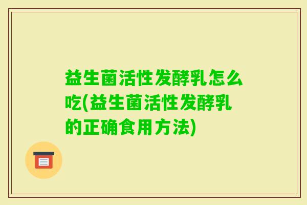 益生菌活性发酵乳怎么吃(益生菌活性发酵乳的正确食用方法)
