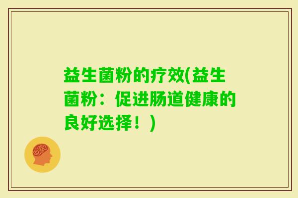 益生菌粉的疗效(益生菌粉：促进肠道健康的良好选择！)