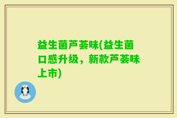 益生菌芦荟味(益生菌口感升级，新款芦荟味上市)