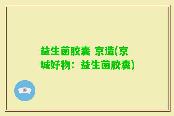 益生菌胶囊 京造(京城好物：益生菌胶囊)