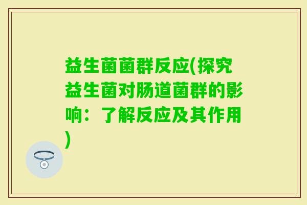 益生菌菌群反应(探究益生菌对肠道菌群的影响：了解反应及其作用)