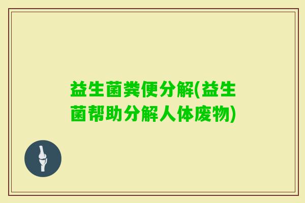 益生菌粪便分解(益生菌帮助分解人体废物)
