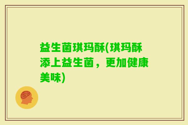 益生菌琪玛酥(琪玛酥添上益生菌，更加健康美味)