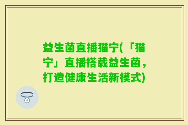 益生菌直播猫宁(「猫宁」直播搭载益生菌，打造健康生活新模式)
