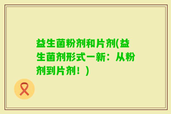 益生菌粉剂和片剂(益生菌剂形式一新：从粉剂到片剂！)