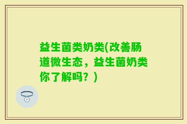 益生菌类奶类(改善肠道微生态，益生菌奶类你了解吗？)