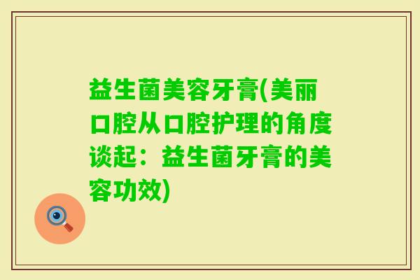 益生菌美容牙膏(美丽口腔从口腔护理的角度谈起：益生菌牙膏的美容功效)