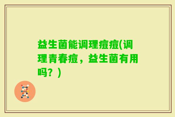 益生菌能调理痘痘(调理青春痘，益生菌有用吗？)