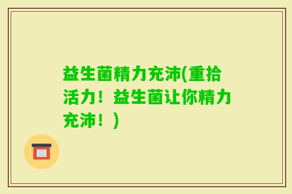 益生菌精力充沛(重拾活力！益生菌让你精力充沛！)