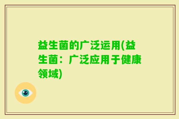 益生菌的广泛运用(益生菌：广泛应用于健康领域)