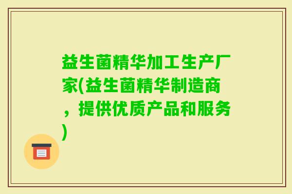 益生菌精华加工生产厂家(益生菌精华制造商，提供优质产品和服务)