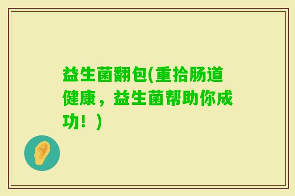 益生菌翻包(重拾肠道健康，益生菌帮助你成功！)