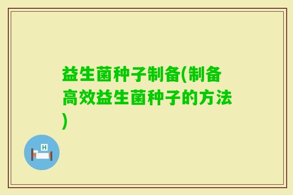 益生菌种子制备(制备高效益生菌种子的方法)