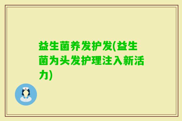 益生菌养发护发(益生菌为头发护理注入新活力)