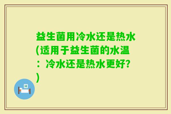 益生菌用冷水还是热水(适用于益生菌的水温：冷水还是热水更好？)