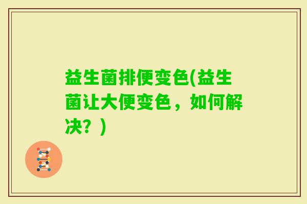益生菌排便变色(益生菌让大便变色，如何解决？)