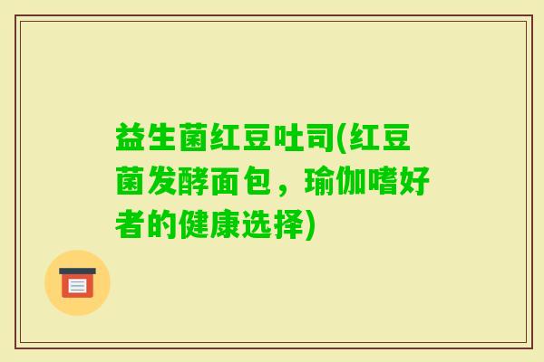 益生菌红豆吐司(红豆菌发酵面包，瑜伽嗜好者的健康选择)